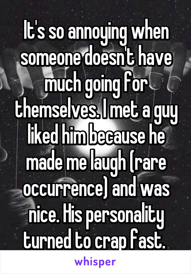 It's so annoying when someone doesn't have much going for themselves. I met a guy liked him because he made me laugh (rare occurrence) and was nice. His personality turned to crap fast. 