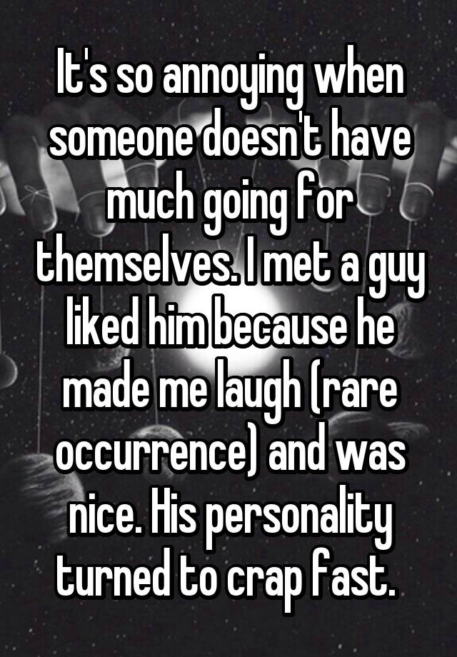 It's so annoying when someone doesn't have much going for themselves. I met a guy liked him because he made me laugh (rare occurrence) and was nice. His personality turned to crap fast. 