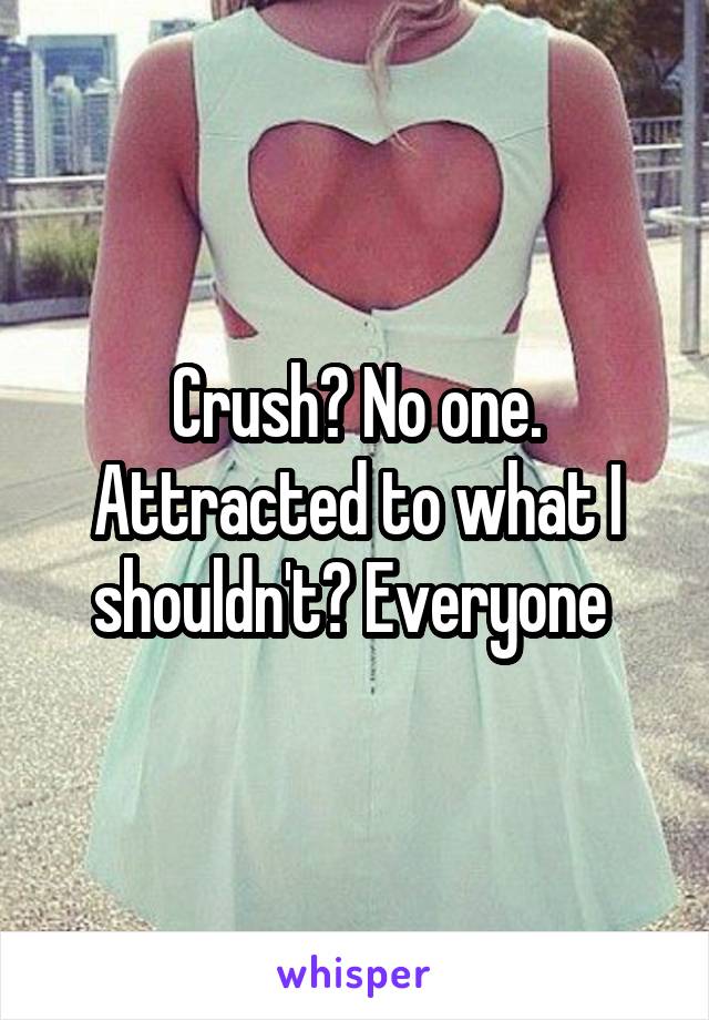 Crush? No one. Attracted to what I shouldn't? Everyone 