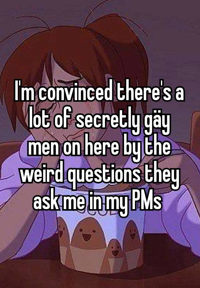 I'm convinced there's a lot of secretly gäy men on here by the weird questions they ask me in my PMs 