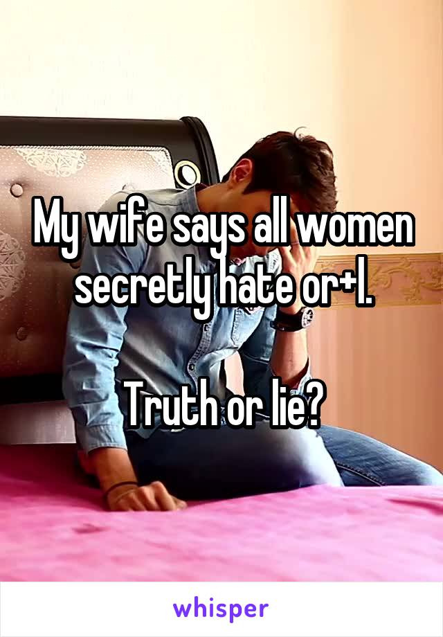 My wife says all women secretly hate or+l.

Truth or lie?