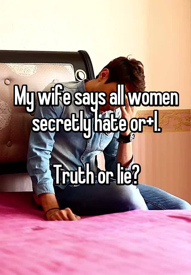 My wife says all women secretly hate or+l.

Truth or lie?