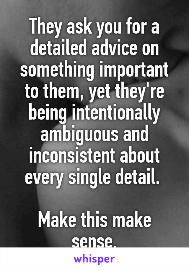 They ask you for a detailed advice on something important to them, yet they're being intentionally ambiguous and inconsistent about every single detail. 

Make this make sense.