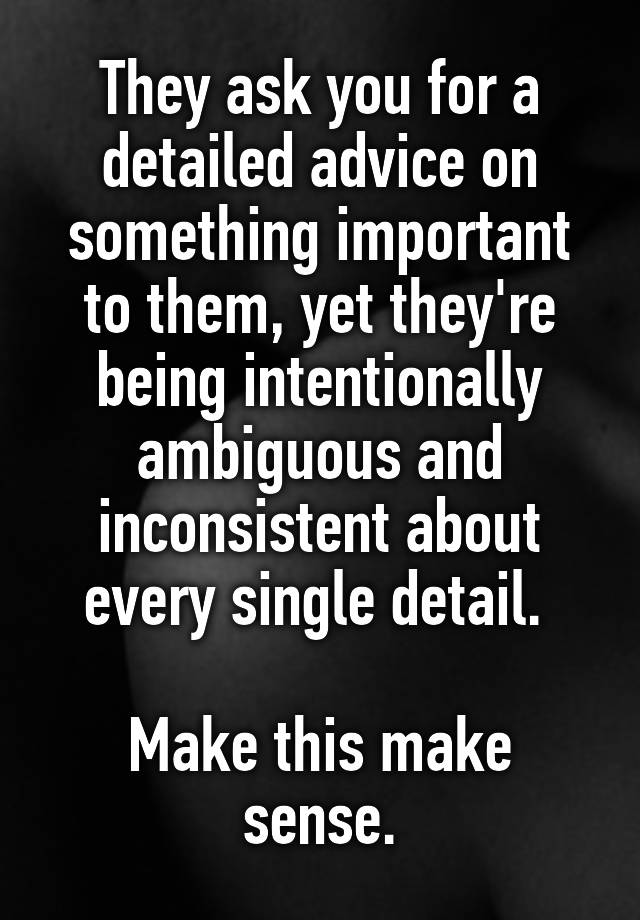 They ask you for a detailed advice on something important to them, yet they're being intentionally ambiguous and inconsistent about every single detail. 

Make this make sense.