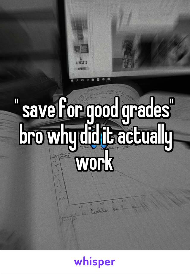 '' save for good grades'' 
bro why did it actually work 