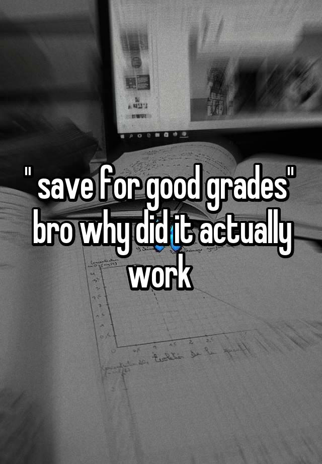 '' save for good grades'' 
bro why did it actually work 