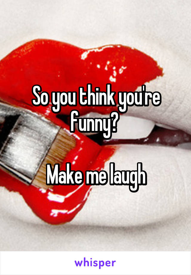 So you think you're funny? 

Make me laugh