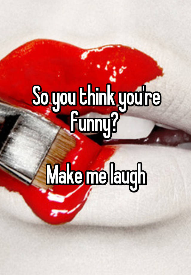 So you think you're funny? 

Make me laugh