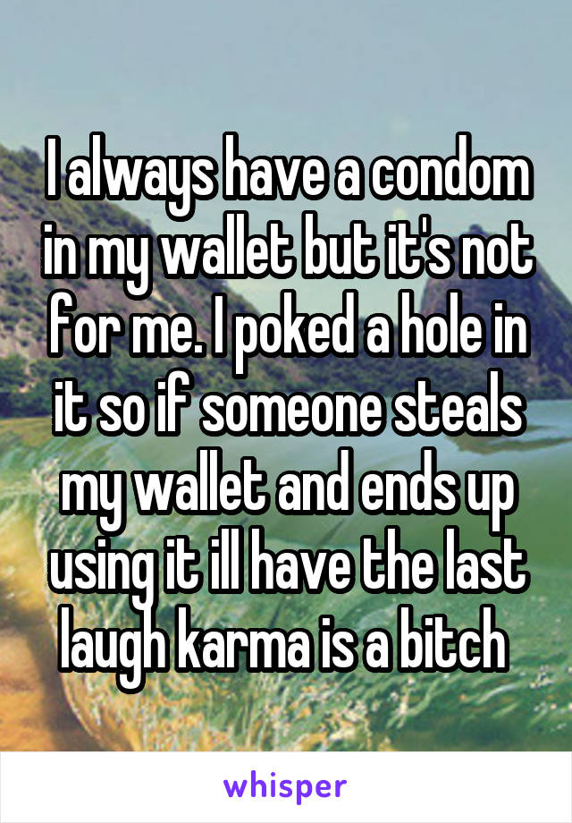 I always have a condom in my wallet but it's not for me. I poked a hole in it so if someone steals my wallet and ends up using it ill have the last laugh karma is a bitch 