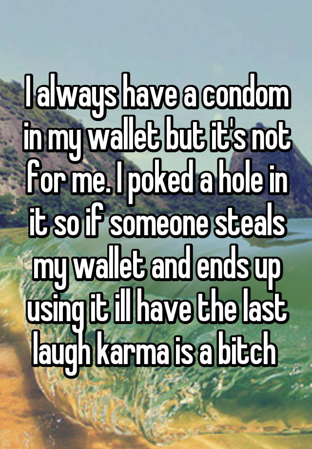 I always have a condom in my wallet but it's not for me. I poked a hole in it so if someone steals my wallet and ends up using it ill have the last laugh karma is a bitch 