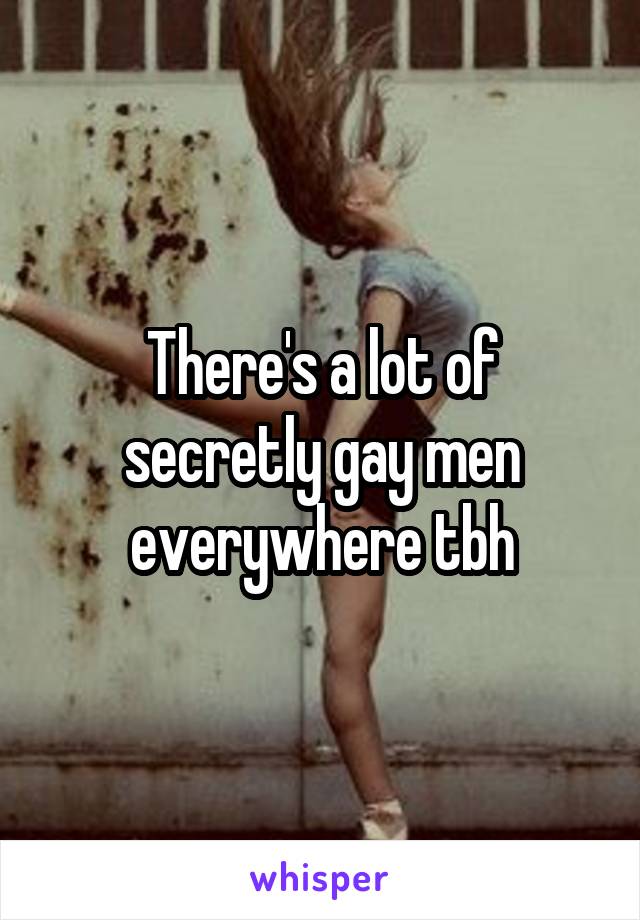 There's a lot of secretly gay men everywhere tbh