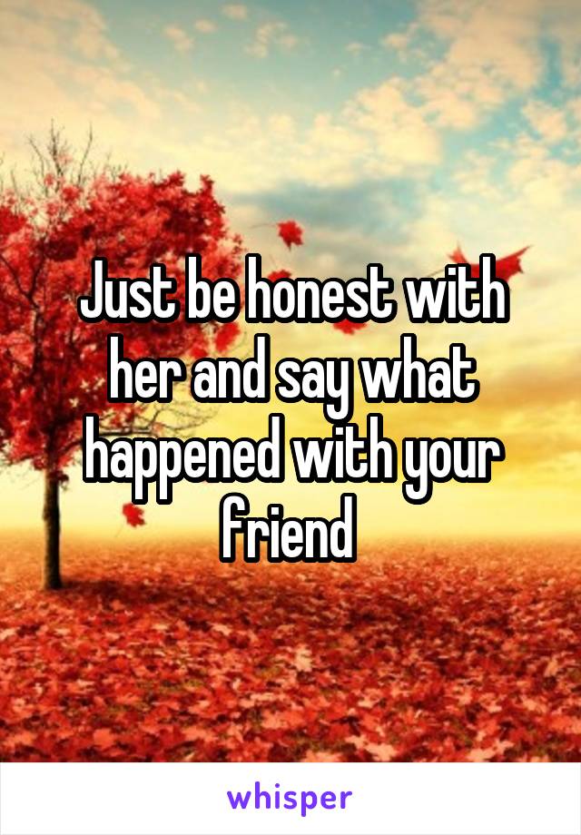 Just be honest with her and say what happened with your friend 