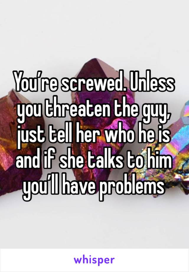 You’re screwed. Unless you threaten the guy, just tell her who he is and if she talks to him you’ll have problems 