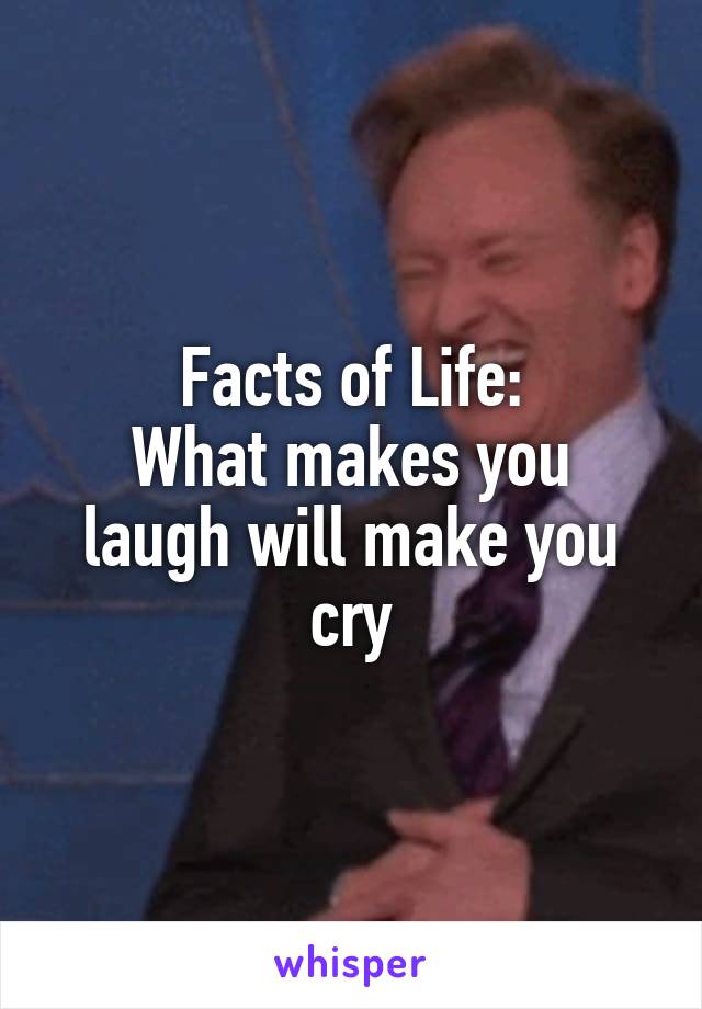 Facts of Life:
What makes you laugh will make you cry