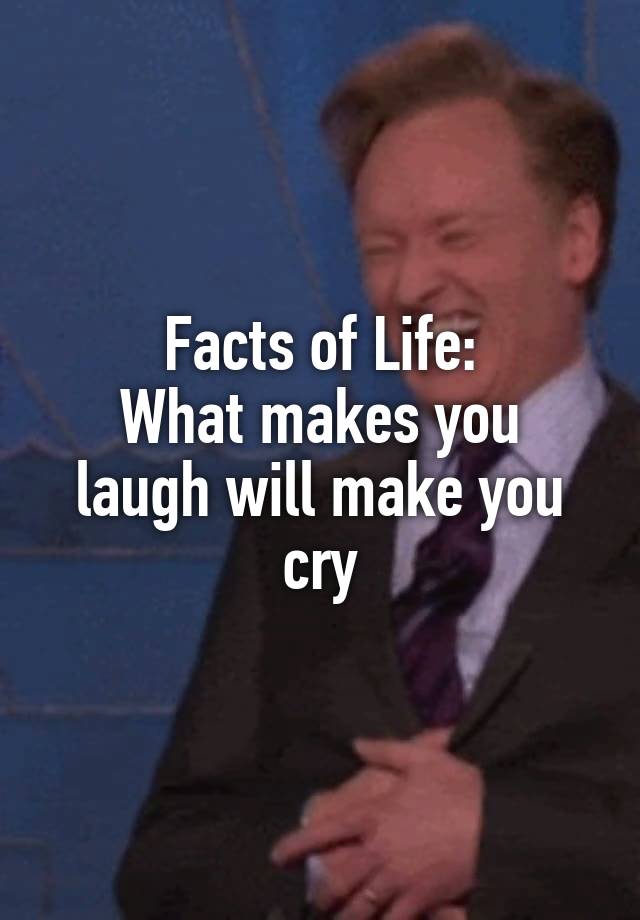 Facts of Life:
What makes you laugh will make you cry