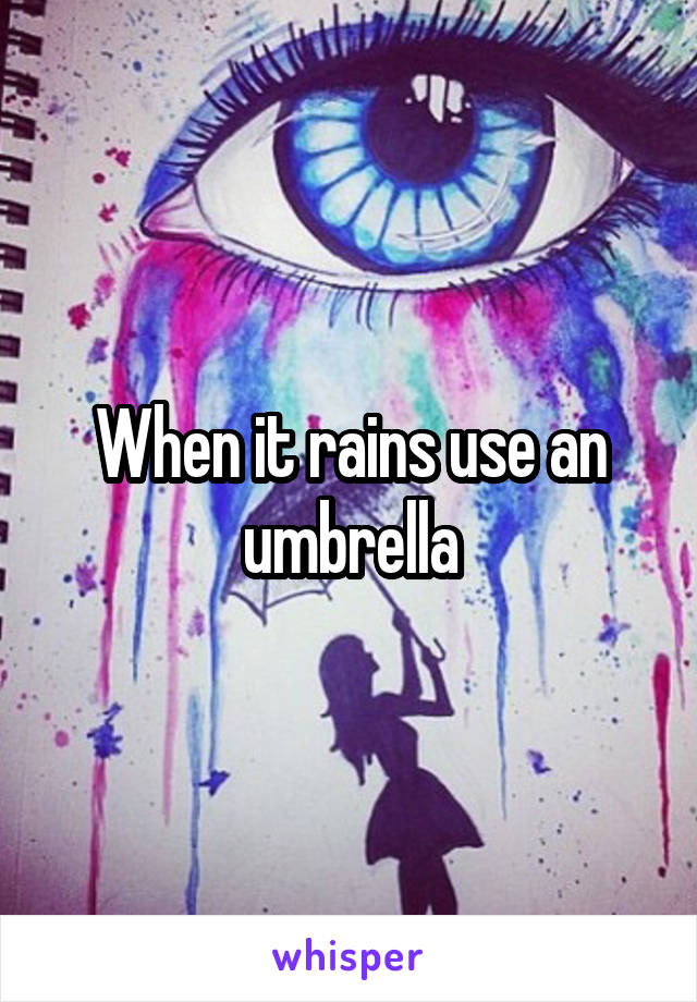 When it rains use an umbrella