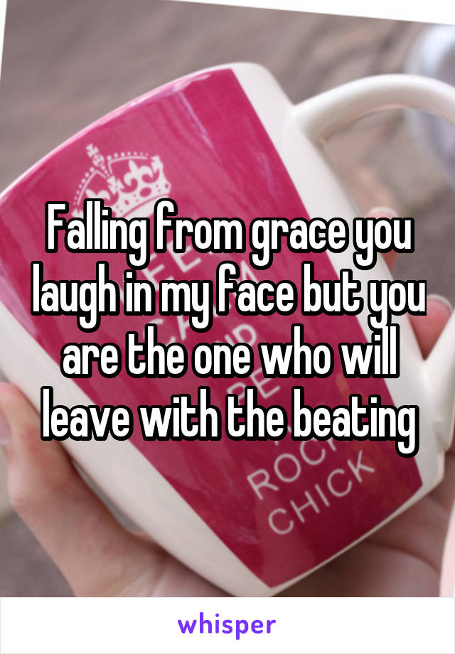 Falling from grace you laugh in my face but you are the one who will leave with the beating