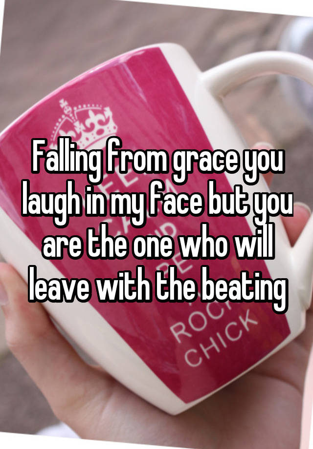 Falling from grace you laugh in my face but you are the one who will leave with the beating