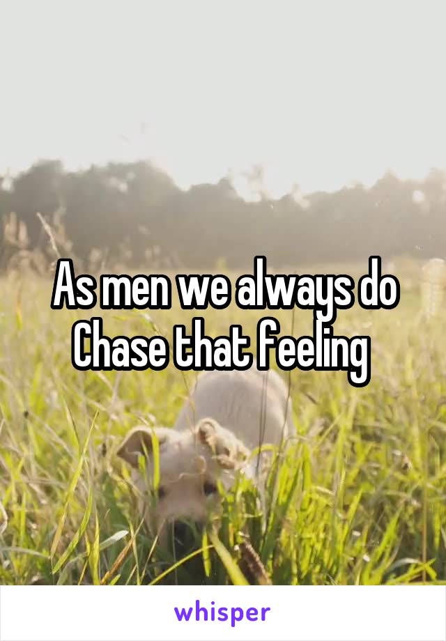 As men we always do Chase that feeling 