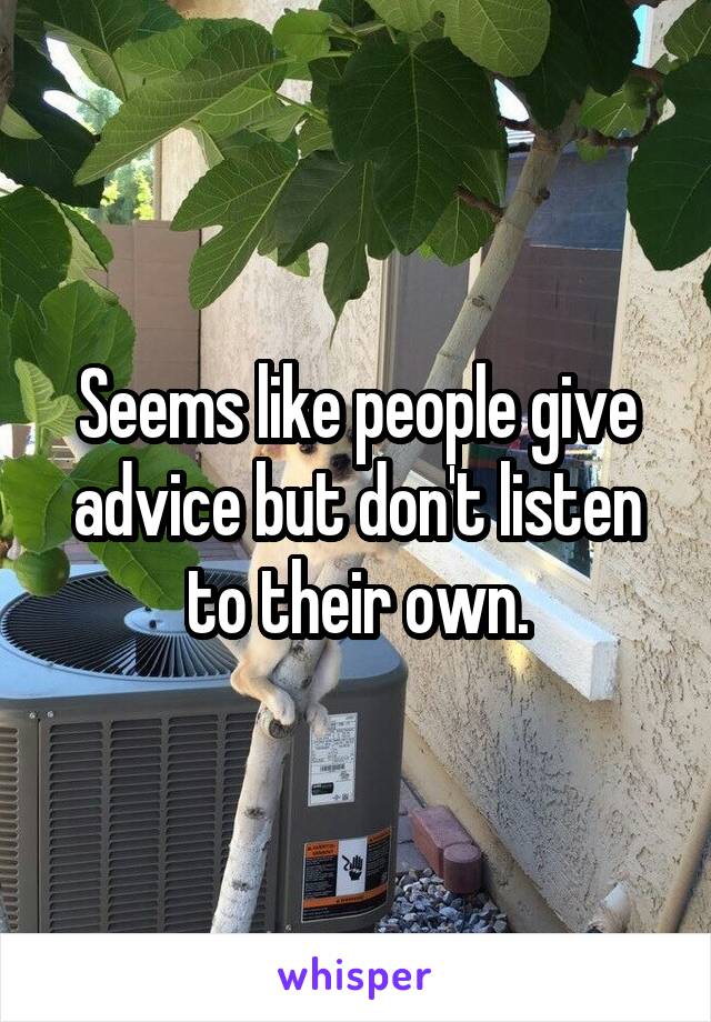 Seems like people give advice but don't listen to their own.