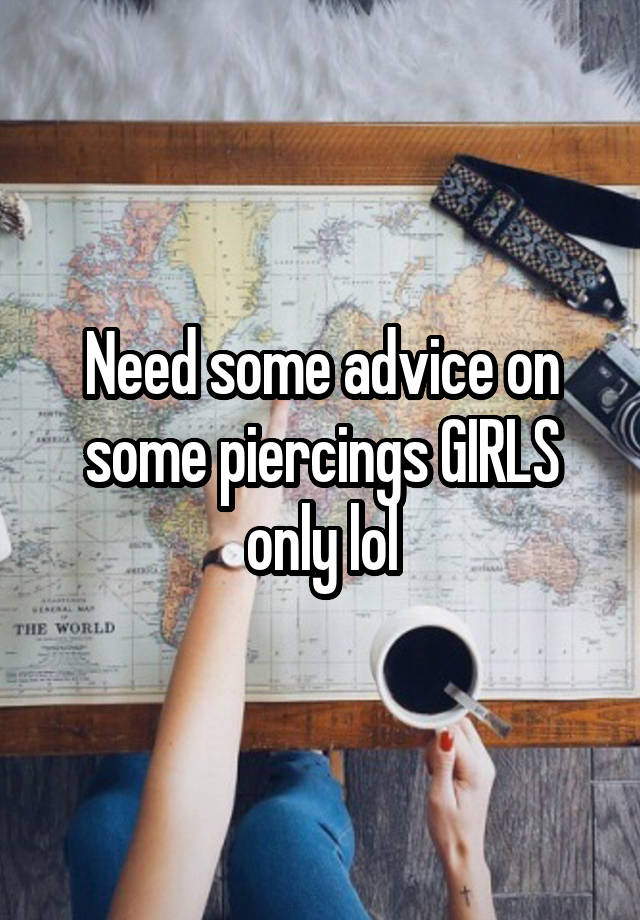 Need some advice on some piercings GIRLS only lol