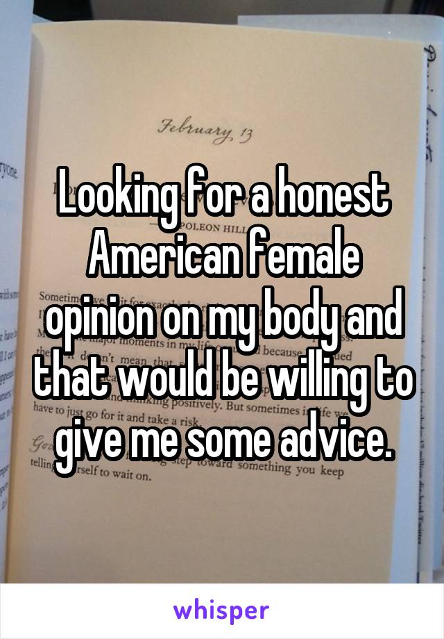 Looking for a honest American female opinion on my body and that would be willing to give me some advice.