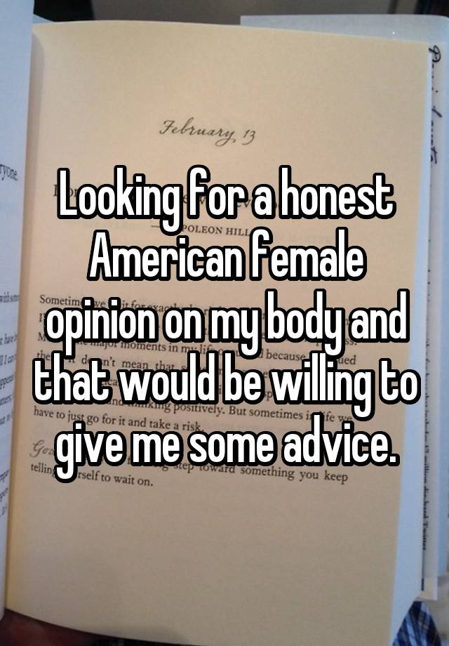 Looking for a honest American female opinion on my body and that would be willing to give me some advice.