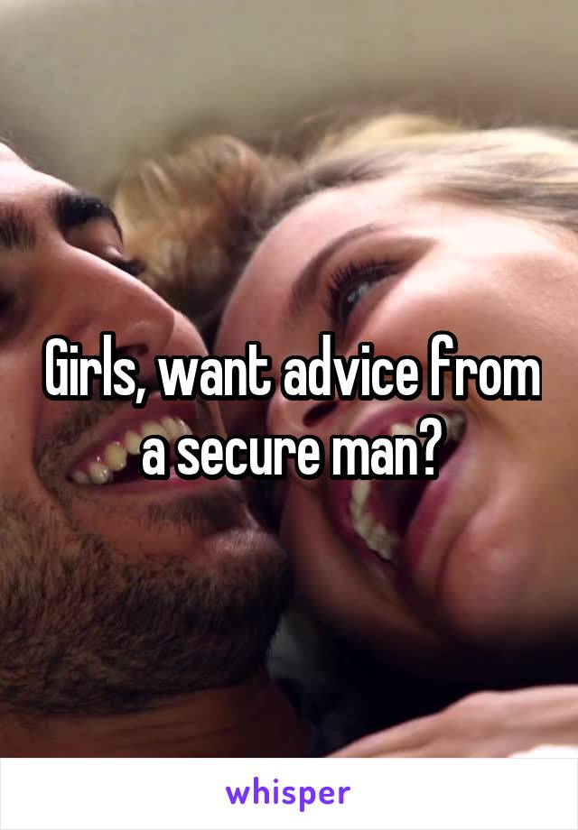 Girls, want advice from a secure man?