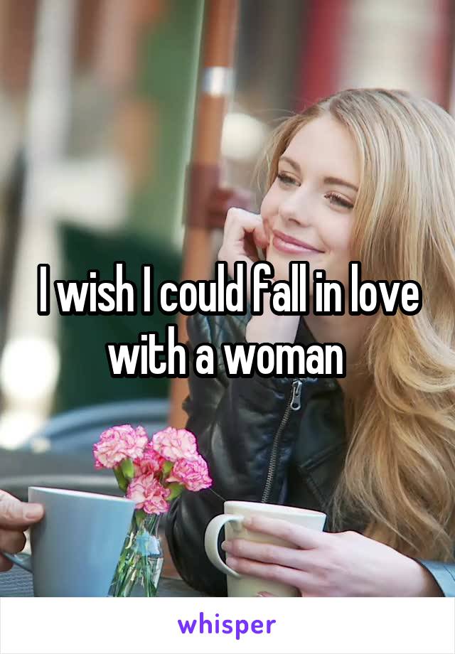 I wish I could fall in love with a woman 