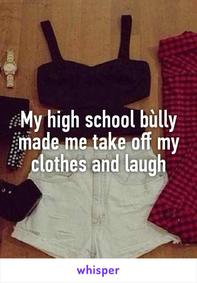 My high school bùlly made me take off my clothes and laugh