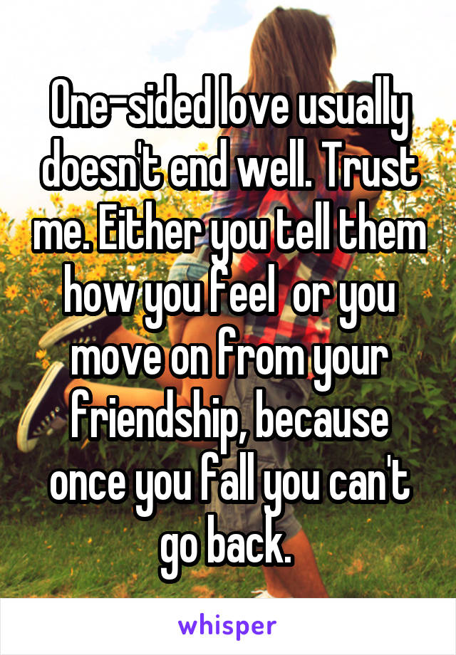 One-sided love usually doesn't end well. Trust me. Either you tell them how you feel  or you move on from your friendship, because once you fall you can't go back. 