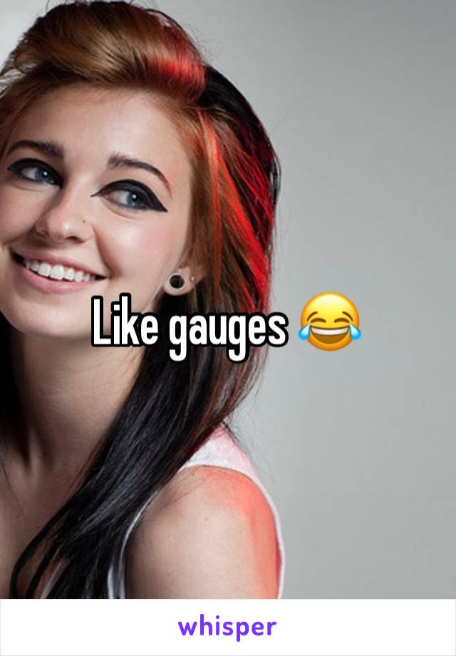 Like gauges 😂