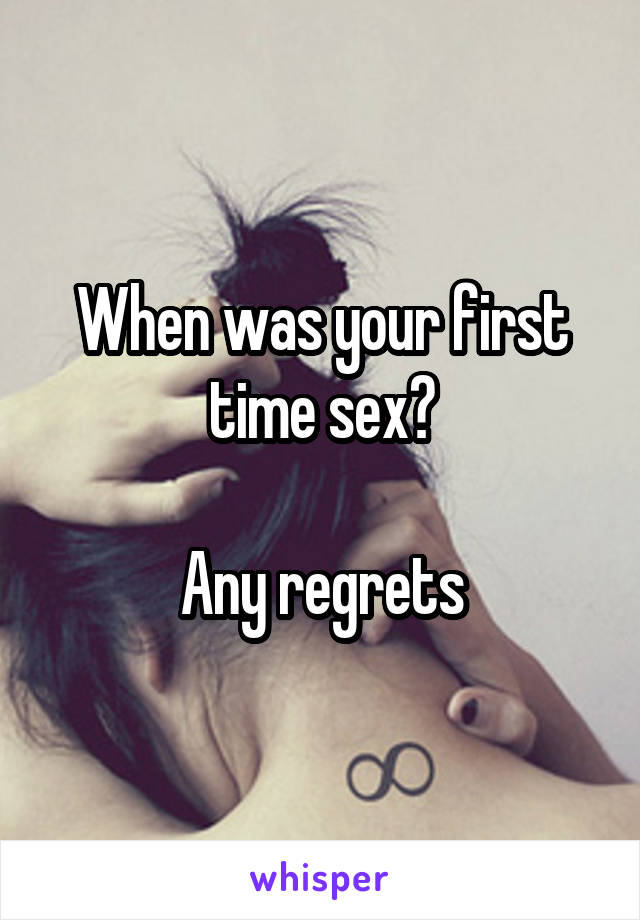 When was your first time sex?

Any regrets