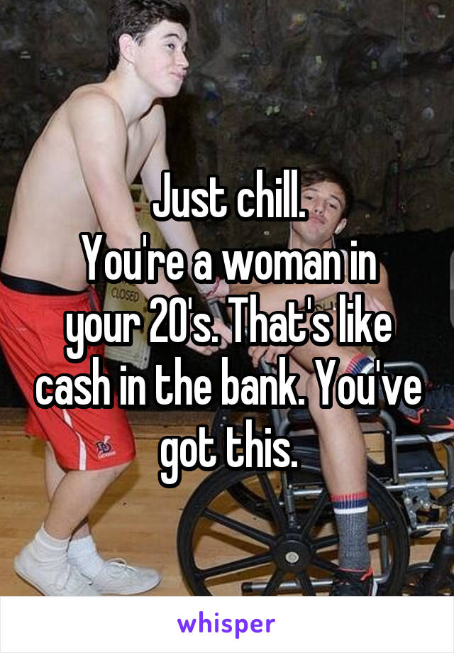 Just chill.
You're a woman in your 20's. That's like cash in the bank. You've got this.