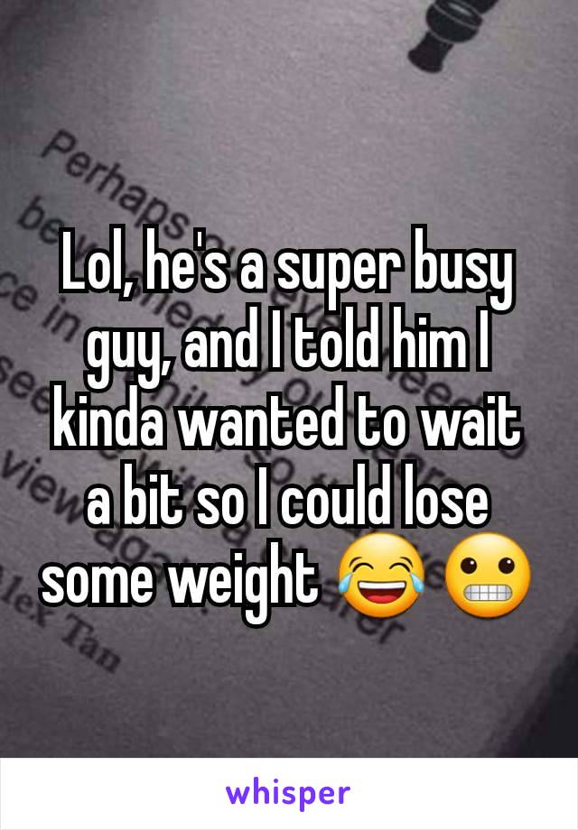 Lol, he's a super busy guy, and I told him I kinda wanted to wait a bit so I could lose some weight 😂 😬