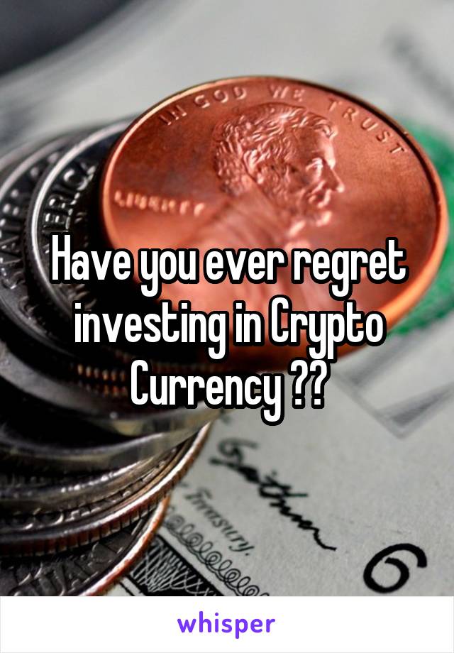 Have you ever regret investing in Crypto Currency ??