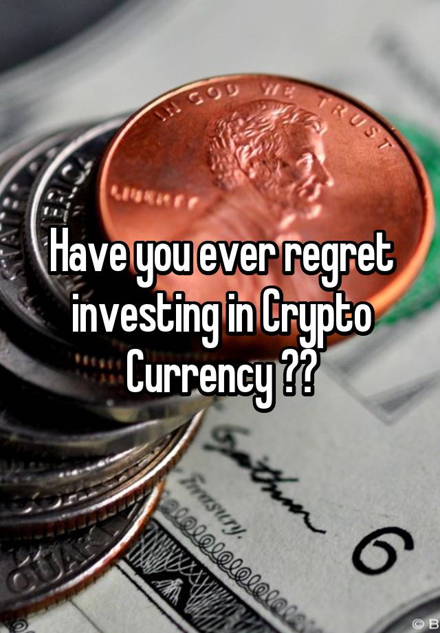 Have you ever regret investing in Crypto Currency ??