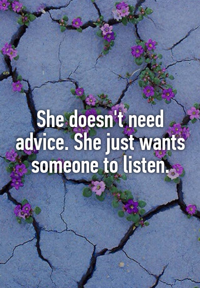 She doesn't need advice. She just wants someone to listen.