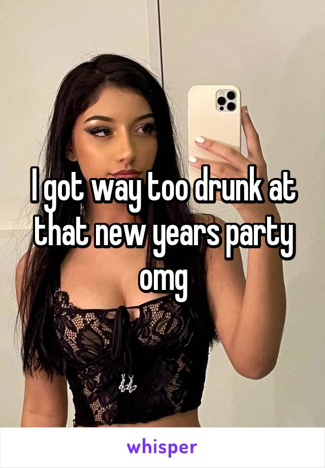 I got way too drunk at that new years party omg