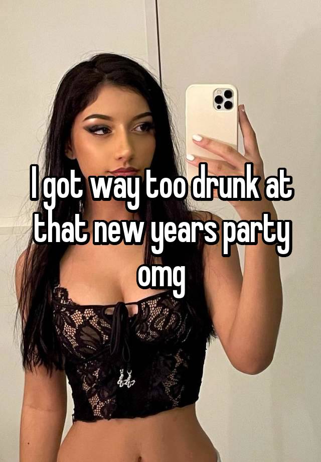 I got way too drunk at that new years party omg