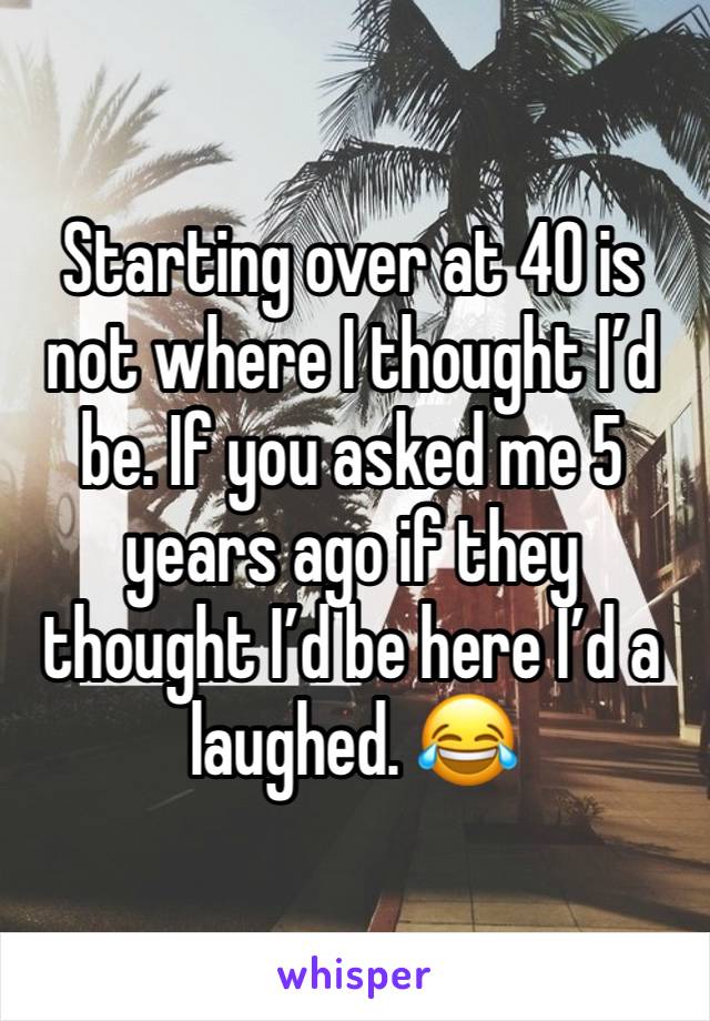 Starting over at 40 is not where I thought I’d be. If you asked me 5 years ago if they thought I’d be here I’d a laughed. 😂 