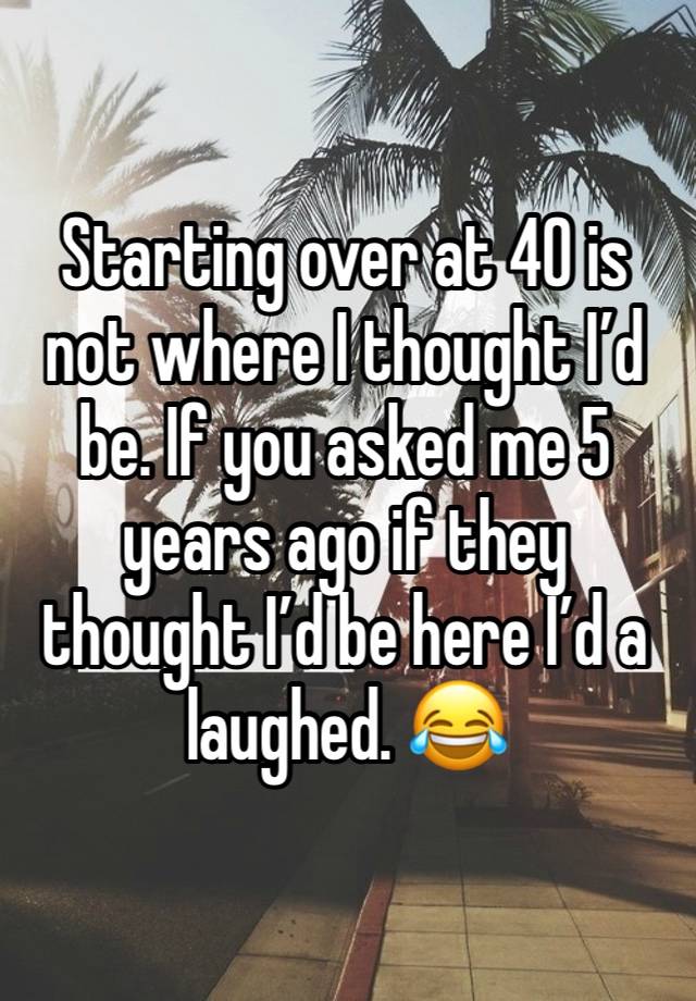 Starting over at 40 is not where I thought I’d be. If you asked me 5 years ago if they thought I’d be here I’d a laughed. 😂 