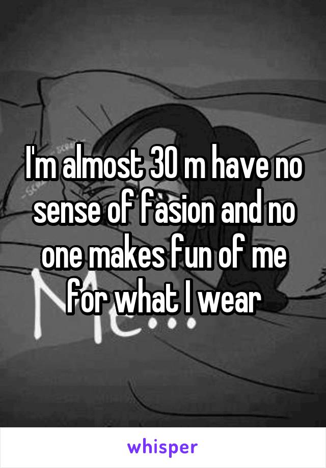 I'm almost 30 m have no sense of fasion and no one makes fun of me for what I wear