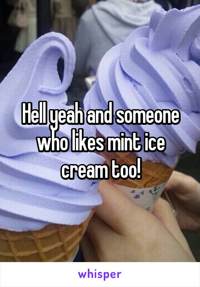 Hell yeah and someone who likes mint ice cream too!