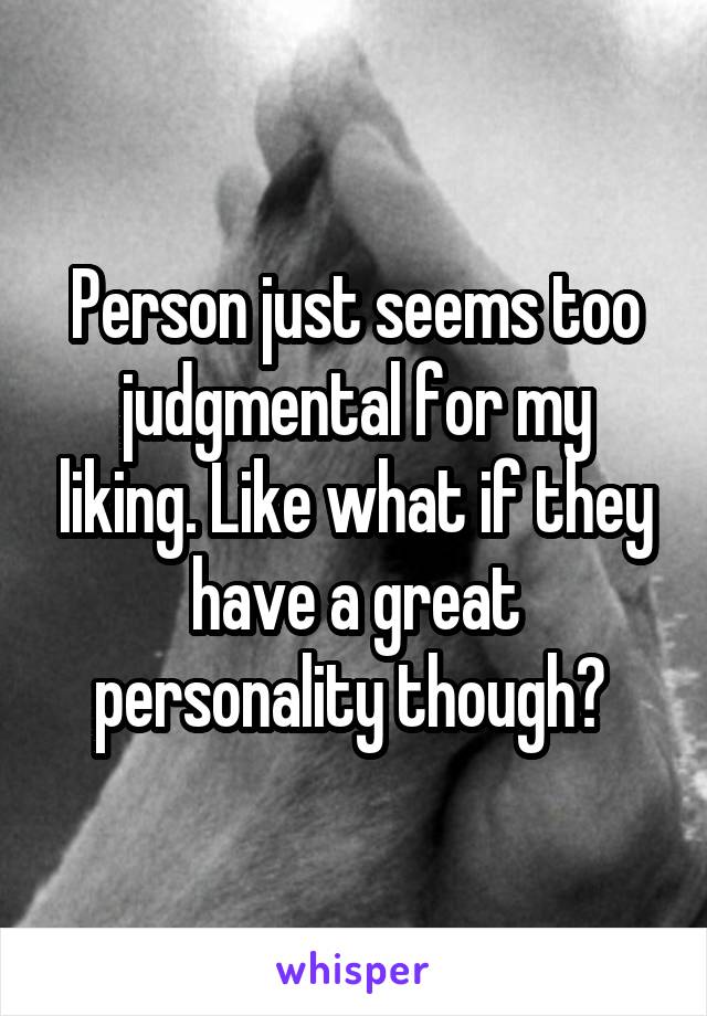 Person just seems too judgmental for my liking. Like what if they have a great personality though? 