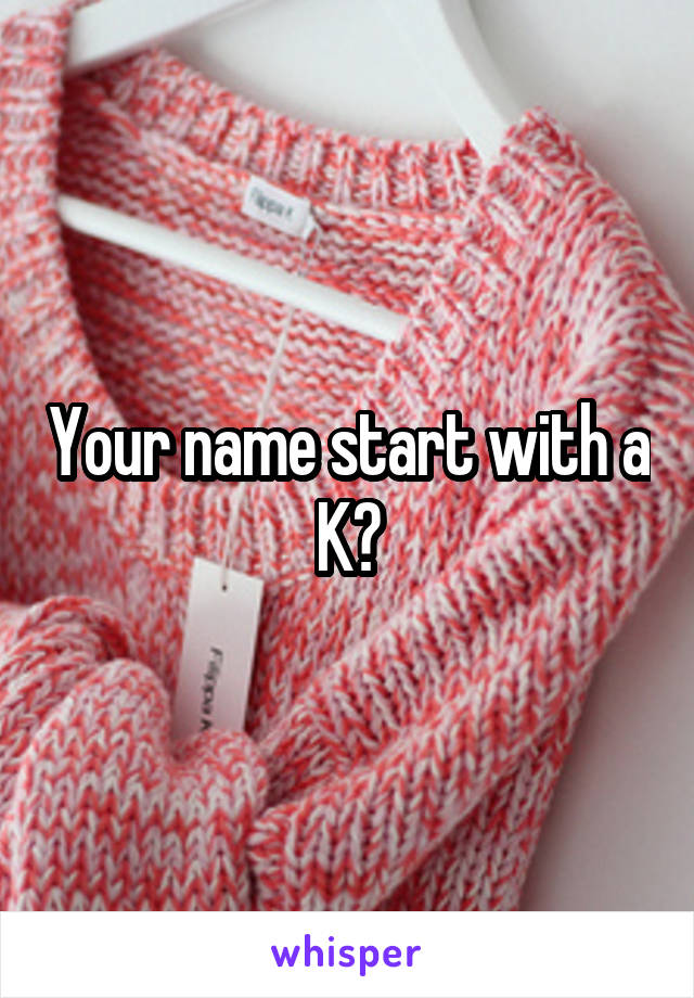 Your name start with a K?