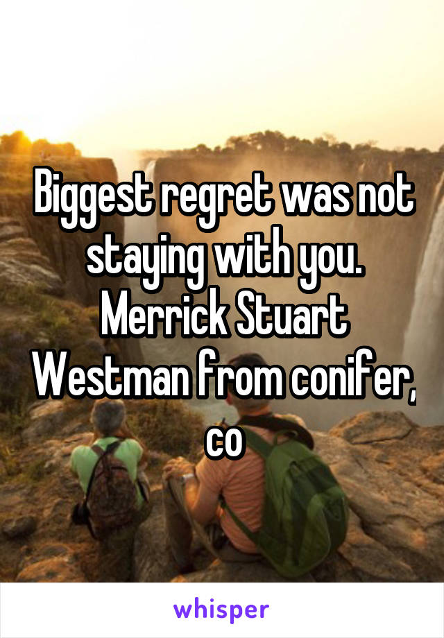 Biggest regret was not staying with you. Merrick Stuart Westman from conifer, co