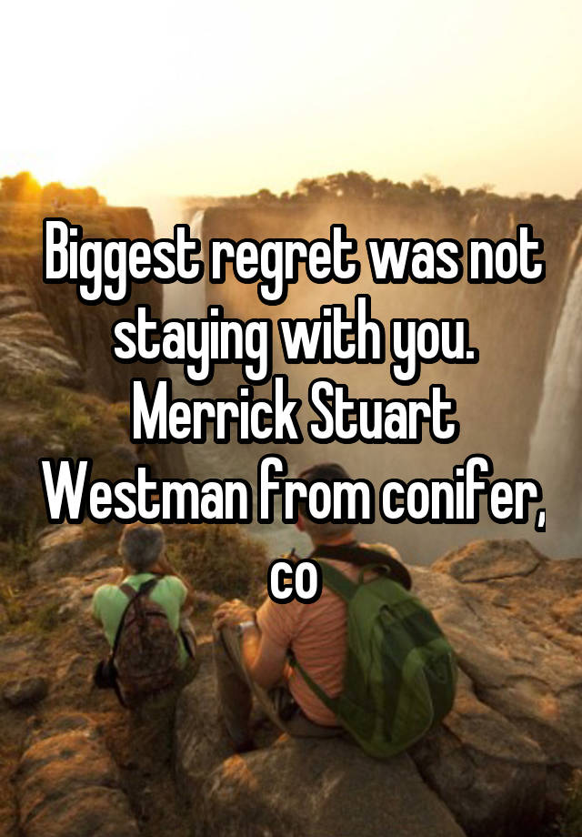 Biggest regret was not staying with you. Merrick Stuart Westman from conifer, co