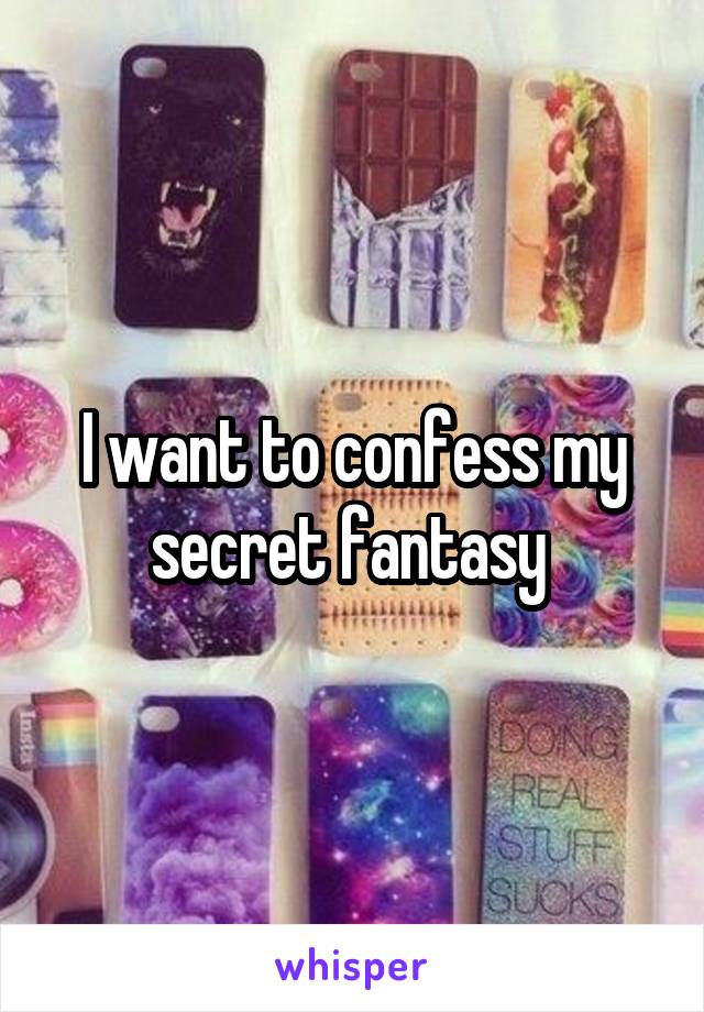 I want to confess my secret fantasy 