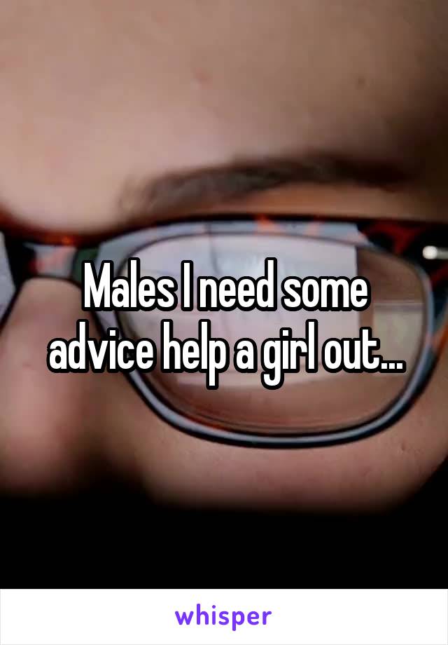 Males I need some advice help a girl out...